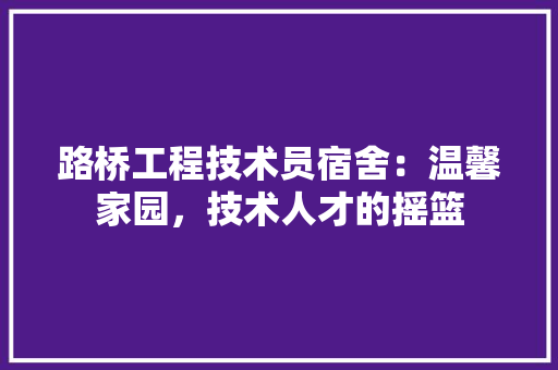 路桥工程技术员宿舍：温馨家园，技术人才的摇篮 室内设计