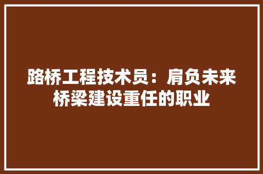 路桥工程技术员：肩负未来桥梁建设重任的职业 室内设计