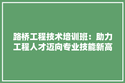 路桥工程技术培训班：助力工程人才迈向专业技能新高峰 室内设计