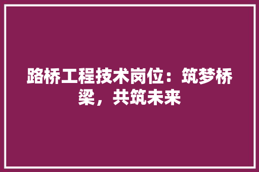 路桥工程技术岗位：筑梦桥梁，共筑未来 室内设计