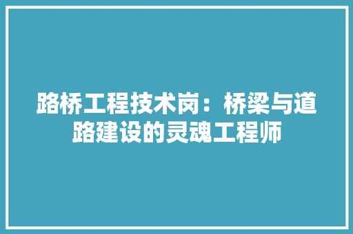 路桥工程技术岗：桥梁与道路建设的灵魂工程师 室内设计