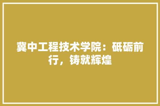 冀中工程技术学院：砥砺前行，铸就辉煌 家居装修
