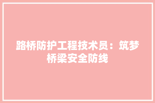 路桥防护工程技术员：筑梦桥梁安全防线 室内设计