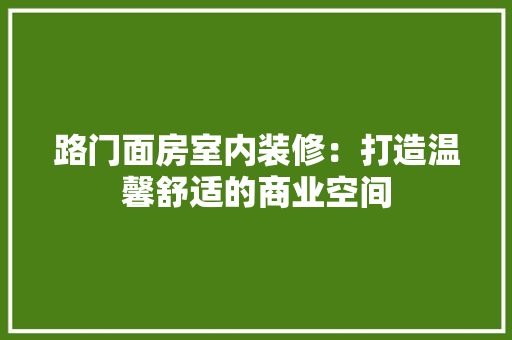 路门面房室内装修：打造温馨舒适的商业空间 室内设计