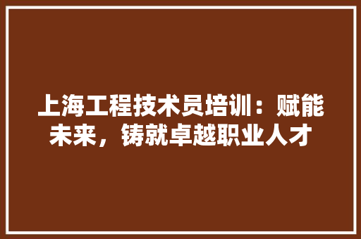 上海工程技术员培训：赋能未来，铸就卓越职业人才 地板材料