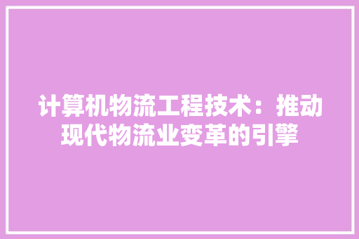 计算机物流工程技术：推动现代物流业变革的引擎
