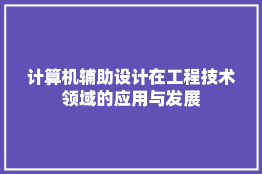 计算机辅助设计在工程技术领域的应用与发展