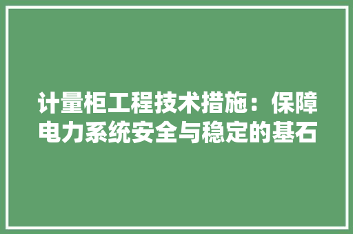 计量柜工程技术措施：保障电力系统安全与稳定的基石