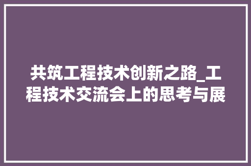 共筑工程技术创新之路_工程技术交流会上的思考与展望 家居装修