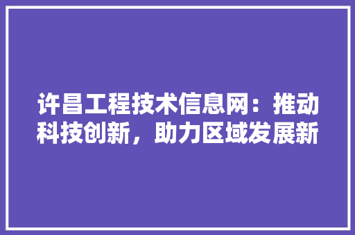 许昌工程技术信息网：推动科技创新，助力区域发展新篇章 室内设计