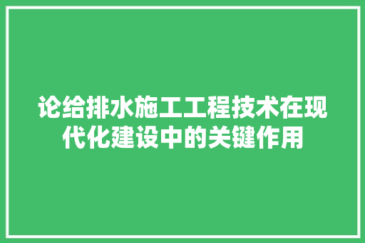 论给排水施工工程技术在现代化建设中的关键作用 室内设计