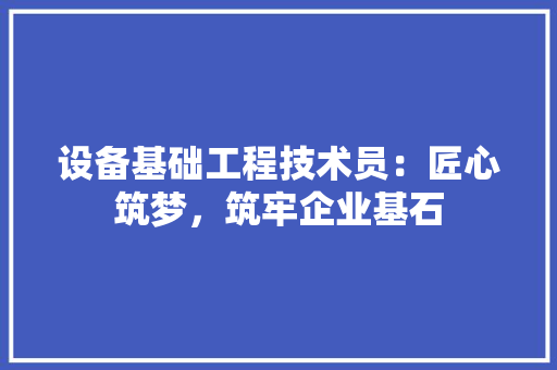 设备基础工程技术员：匠心筑梦，筑牢企业基石 室内设计