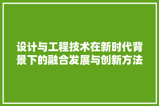 设计与工程技术在新时代背景下的融合发展与创新方法 室内设计