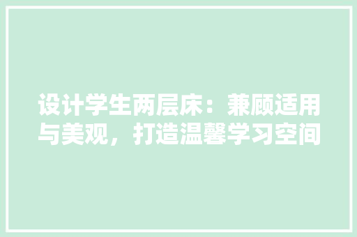 设计学生两层床：兼顾适用与美观，打造温馨学习空间 室内设计