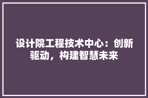设计院工程技术中心：创新驱动，构建智慧未来 室内设计