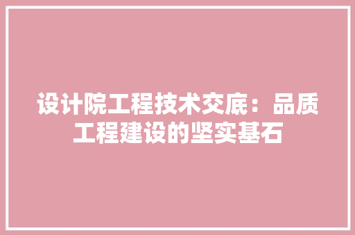 设计院工程技术交底：品质工程建设的坚实基石 室内设计