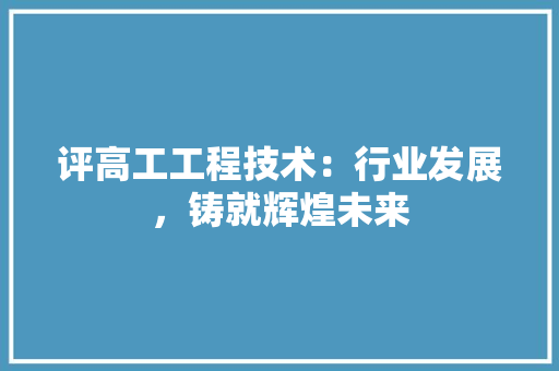 评高工工程技术：行业发展，铸就辉煌未来