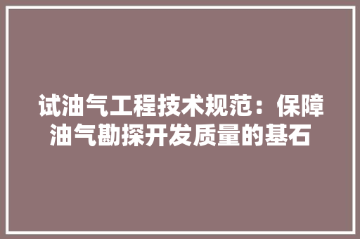 试油气工程技术规范：保障油气勘探开发质量的基石 室内设计