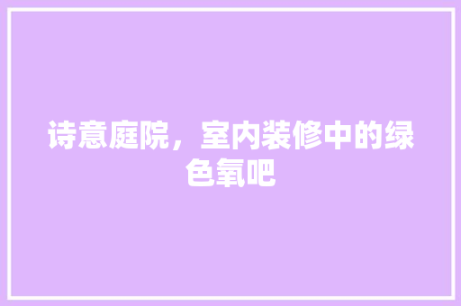 诗意庭院，室内装修中的绿色氧吧 室内设计