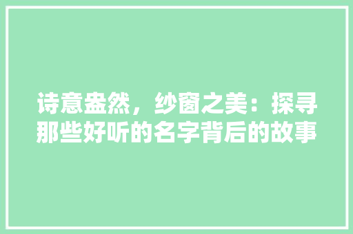 诗意盎然，纱窗之美：探寻那些好听的名字背后的故事