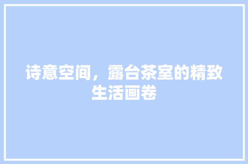 诗意空间，露台茶室的精致生活画卷 室内设计