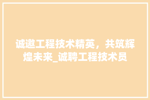 诚邀工程技术精英，共筑辉煌未来_诚聘工程技术员