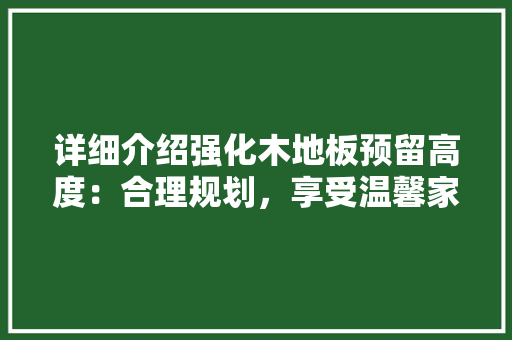 详细介绍强化木地板预留高度：合理规划，享受温馨家居生活 室内设计