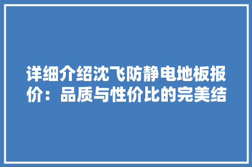 详细介绍沈飞防静电地板报价：品质与性价比的完美结合 室内设计