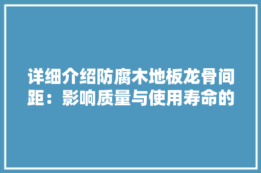 详细介绍防腐木地板龙骨间距：影响质量与使用寿命的关键因素 室内设计