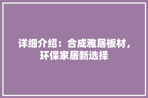 详细介绍：合成雅居板材，环保家居新选择 室内设计