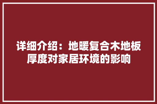 详细介绍：地暖复合木地板厚度对家居环境的影响 室内设计