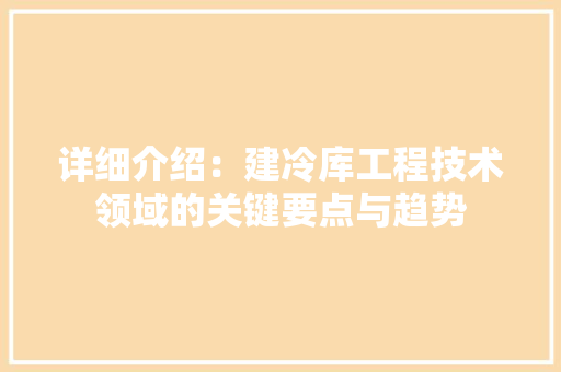 详细介绍：建冷库工程技术领域的关键要点与趋势