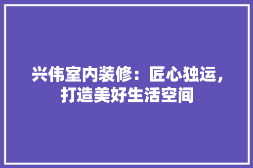 兴伟室内装修：匠心独运，打造美好生活空间 家居装修
