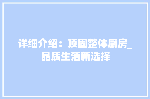 详细介绍：顶固整体厨房_品质生活新选择 室内设计