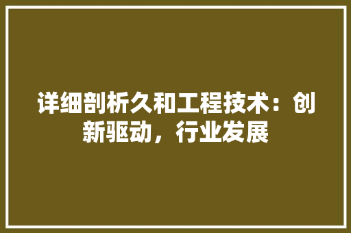 详细剖析久和工程技术：创新驱动，行业发展 室内设计