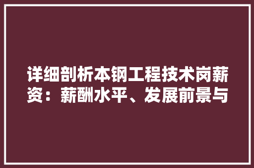 详细剖析本钢工程技术岗薪资：薪酬水平、发展前景与职业规划 室内设计