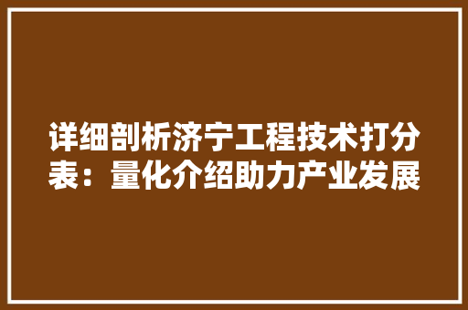 详细剖析济宁工程技术打分表：量化介绍助力产业发展 室内设计