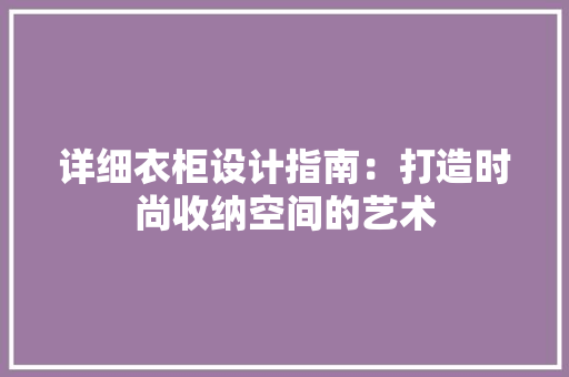 详细衣柜设计指南：打造时尚收纳空间的艺术 室内设计