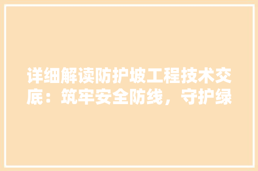 详细解读防护坡工程技术交底：筑牢安全防线，守护绿水青山 室内设计