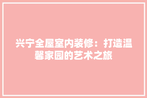 兴宁全屋室内装修：打造温馨家园的艺术之旅 家居装修