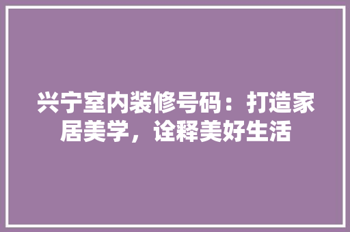 兴宁室内装修号码：打造家居美学，诠释美好生活 家居装修