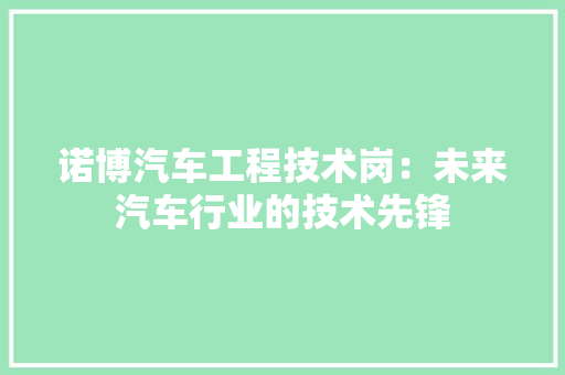 诺博汽车工程技术岗：未来汽车行业的技术先锋 室内设计
