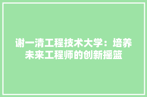 谢一清工程技术大学：培养未来工程师的创新摇篮 室内设计
