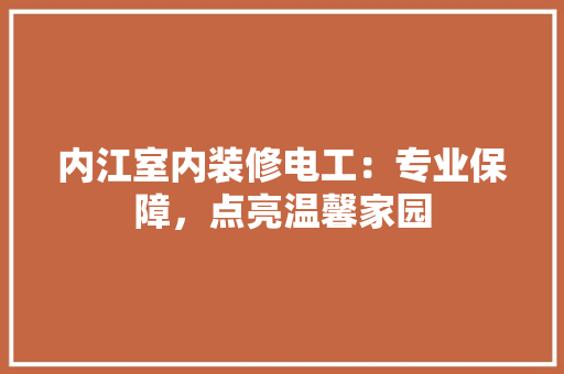 内江室内装修电工：专业保障，点亮温馨家园 家居装修