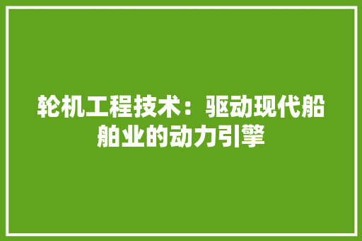 轮机工程技术：驱动现代船舶业的动力引擎