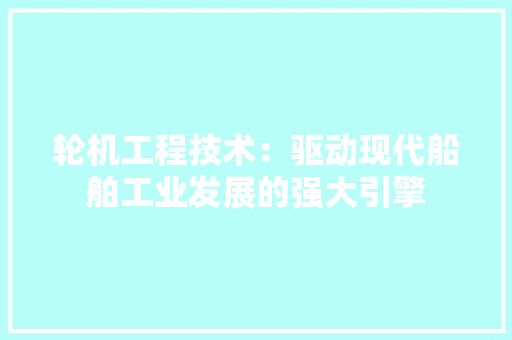 轮机工程技术：驱动现代船舶工业发展的强大引擎