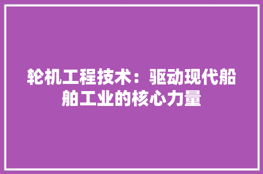 轮机工程技术：驱动现代船舶工业的核心力量