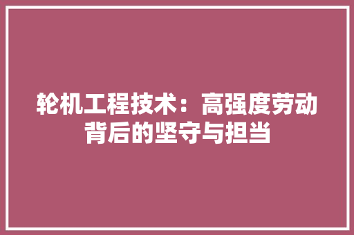 轮机工程技术：高强度劳动背后的坚守与担当