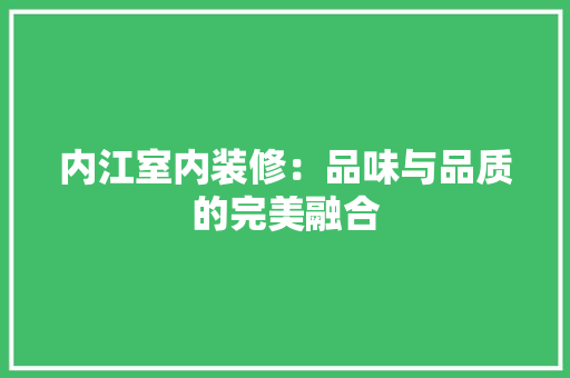内江室内装修：品味与品质的完美融合 家居装修