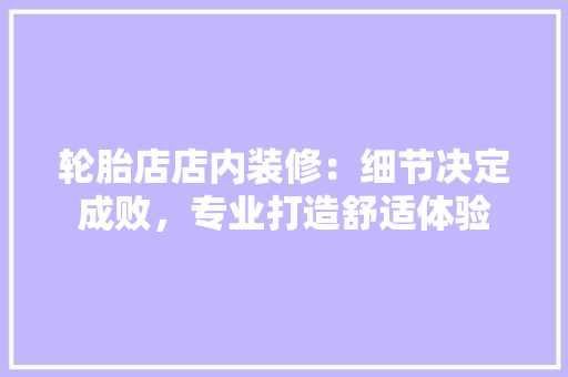 轮胎店店内装修：细节决定成败，专业打造舒适体验 室内设计